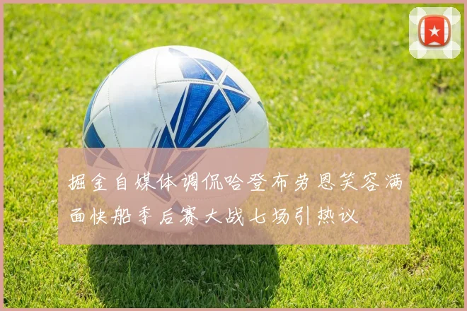 掘金自媒体调侃哈登布劳恩笑容满面快船季后赛大战七场引热议