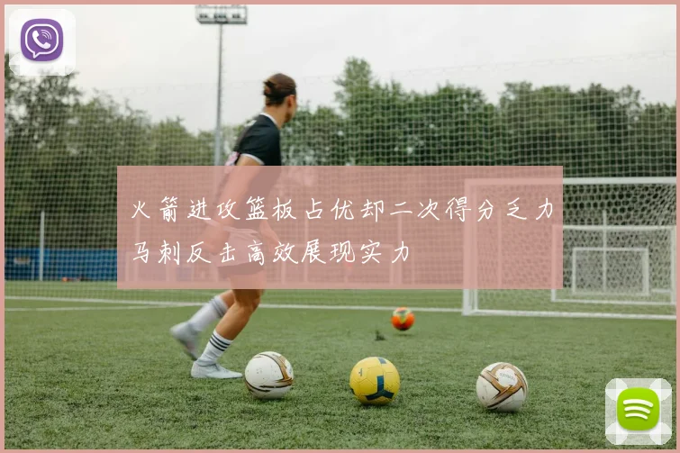火箭进攻篮板占优却二次得分乏力马刺反击高效展现实力
