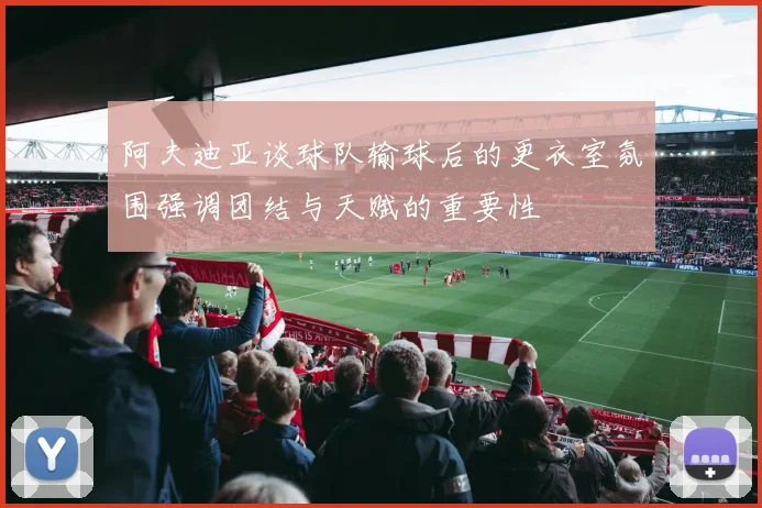 阿夫迪亚谈球队输球后的更衣室氛围强调团结与天赋的重要性