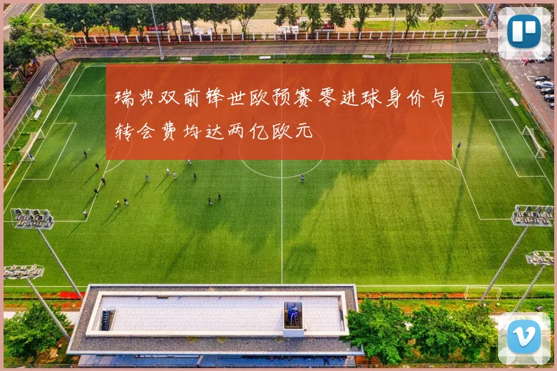 瑞典双前锋世欧预赛零进球身价与转会费均达两亿欧元