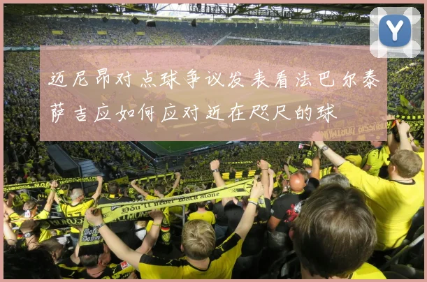 迈尼昂对点球争议发表看法巴尔泰萨吉应如何应对近在咫尺的球