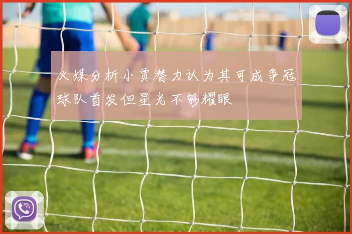 火媒分析小贾潜力认为其可成争冠球队首发但星光不够耀眼