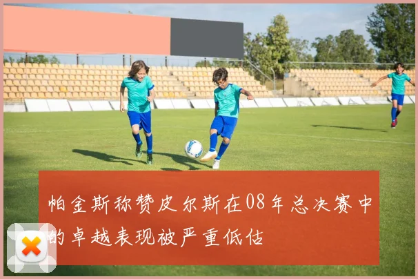 帕金斯称赞皮尔斯在08年总决赛中的卓越表现被严重低估