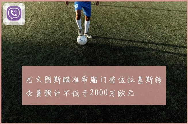 尤文图斯瞄准希腊门将佐拉基斯转会费预计不低于2000万欧元