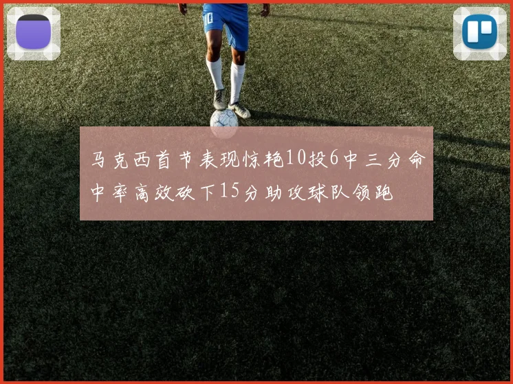马克西首节表现惊艳10投6中三分命中率高效砍下15分助攻球队领跑