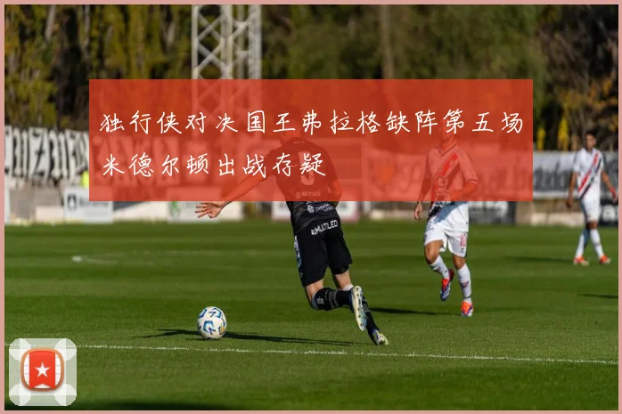 独行侠对决国王弗拉格缺阵第五场米德尔顿出战存疑