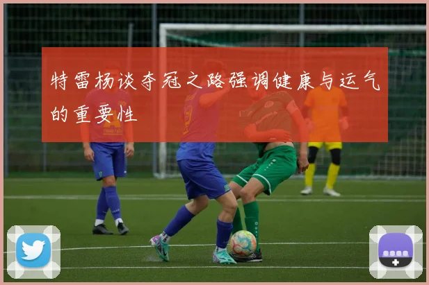 特雷杨谈夺冠之路强调健康与运气的重要性