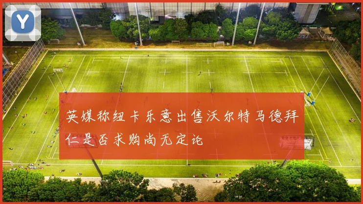 英媒称纽卡乐意出售沃尔特马德拜仁是否求购尚无定论
