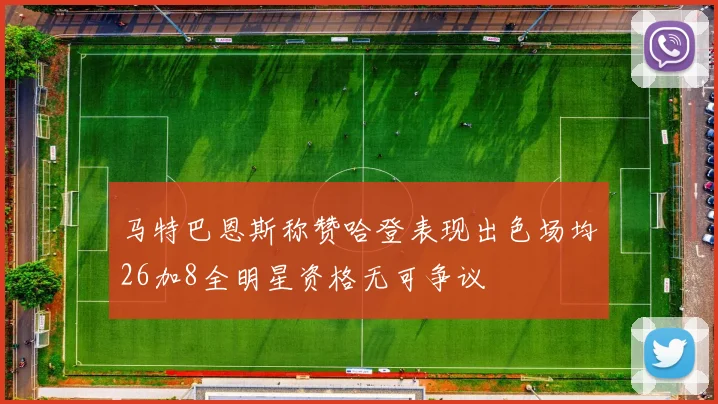 马特巴恩斯称赞哈登表现出色场均26加8全明星资格无可争议