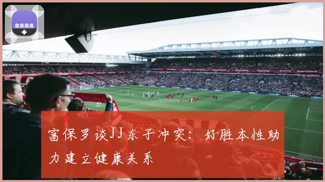 富保罗谈JJ东子冲突：好胜本性助力建立健康关系