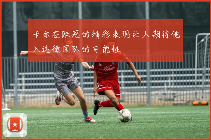 卡尔在欧冠的精彩表现让人期待他入选德国队的可能性