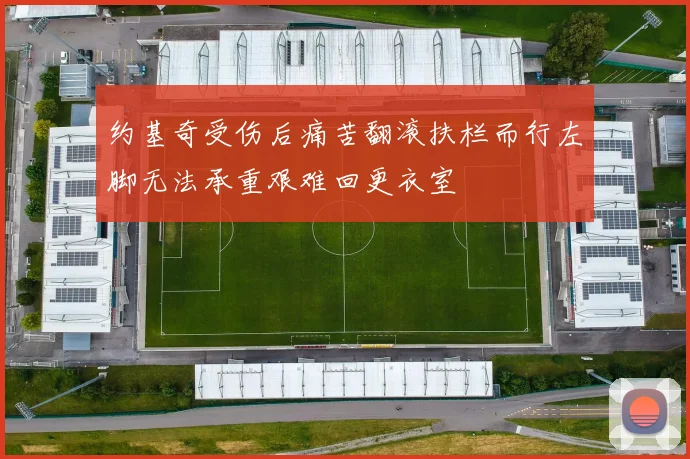 约基奇受伤后痛苦翻滚扶栏而行左脚无法承重艰难回更衣室