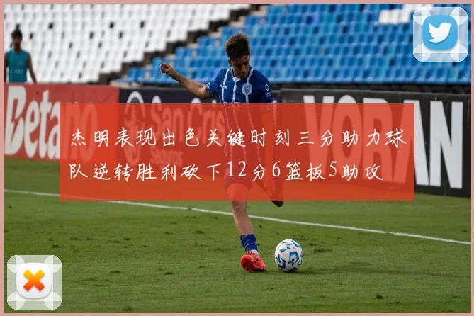 杰明表现出色关键时刻三分助力球队逆转胜利砍下12分6篮板5助攻