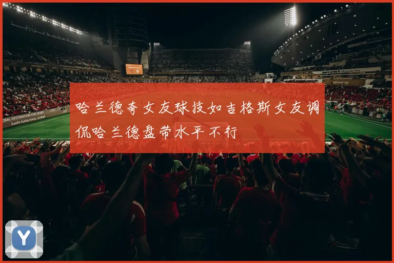 哈兰德夸女友球技如吉格斯女友调侃哈兰德盘带水平不行