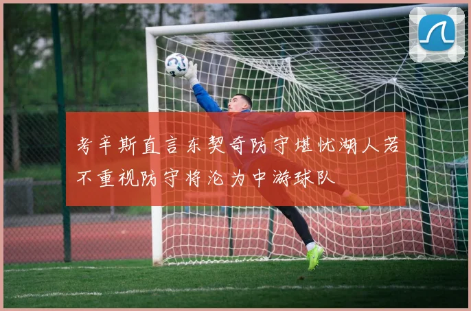 考辛斯直言东契奇防守堪忧湖人若不重视防守将沦为中游球队