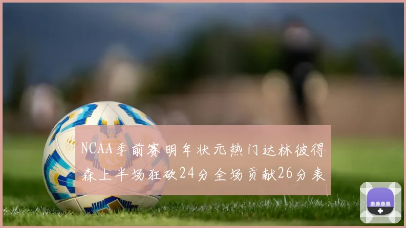 NCAA季前赛明年状元热门达林彼得森上半场狂砍24分全场贡献26分表现抢眼