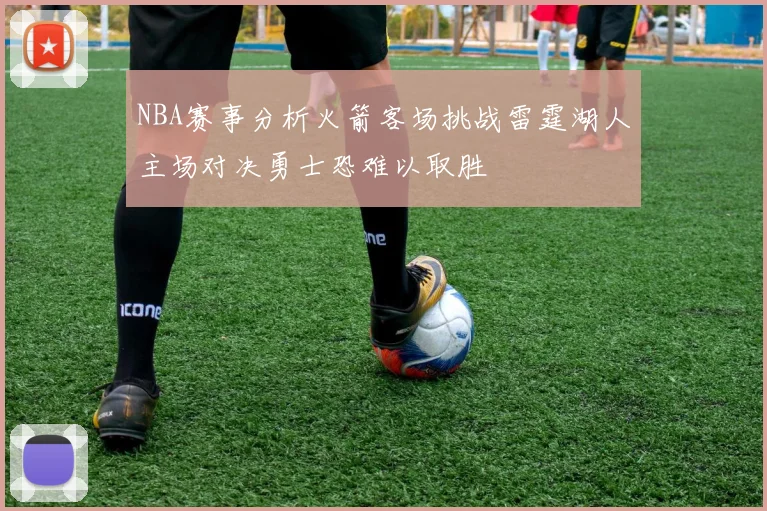 NBA赛事分析火箭客场挑战雷霆湖人主场对决勇士恐难以取胜