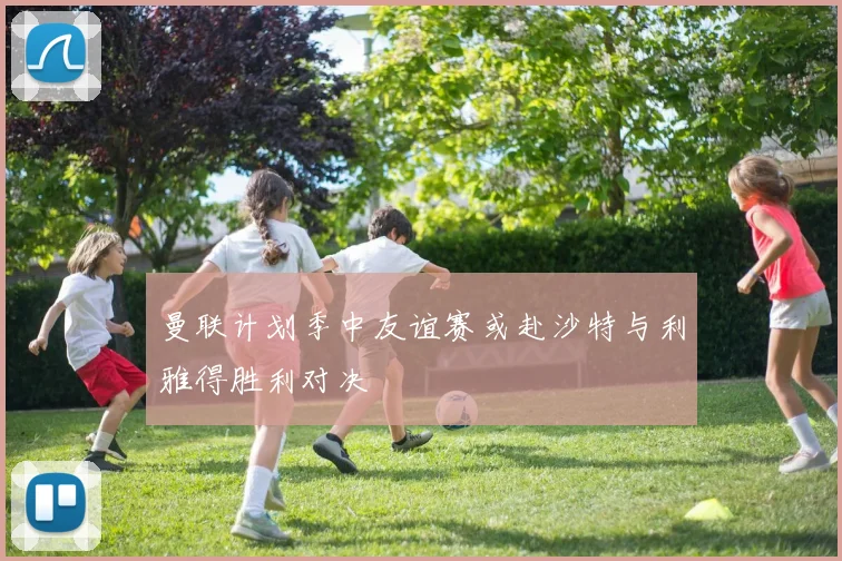 曼联计划季中友谊赛或赴沙特与利雅得胜利对决