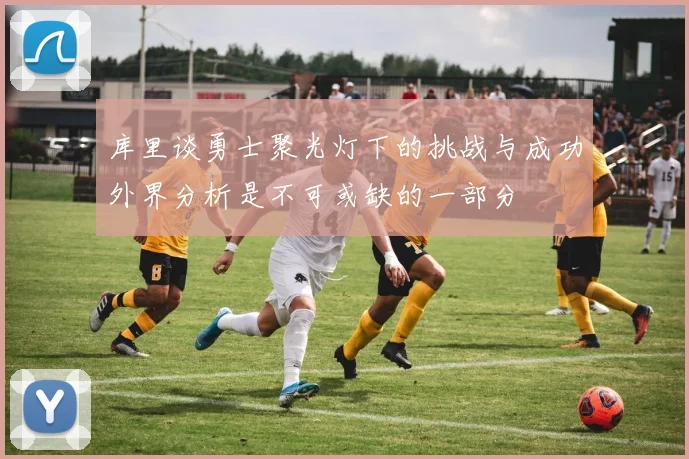库里谈勇士聚光灯下的挑战与成功外界分析是不可或缺的一部分