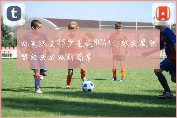 凯里沃克25岁重返NCAA打球发展联盟经历成就新篇章