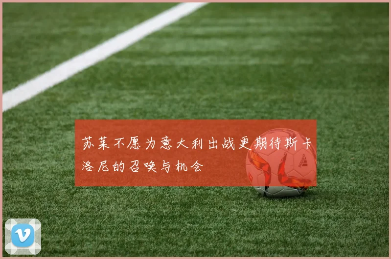 苏莱不愿为意大利出战更期待斯卡洛尼的召唤与机会